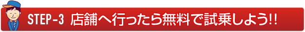 STEP-3 店舗へ行ったら無料で試乗しよう！！